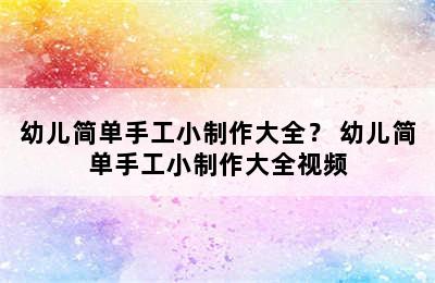 幼儿简单手工小制作大全？ 幼儿简单手工小制作大全视频